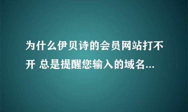 为什么伊贝诗的会员网站打不开 总是提醒您输入的域名或网址无法访问？有知道者请告知