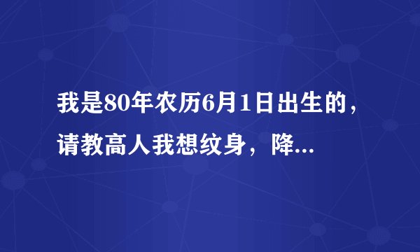 我是80年农历6月1日出生的，请教高人我想纹身，降龙或服虎可以吗，谢谢