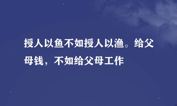 授人以鱼不如授人以渔。给父母钱，不如给父母工作