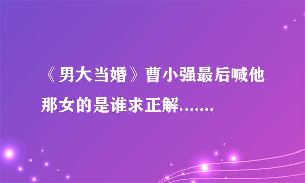 《男大当婚》曹小强最后喊他那女的是谁求正解..........