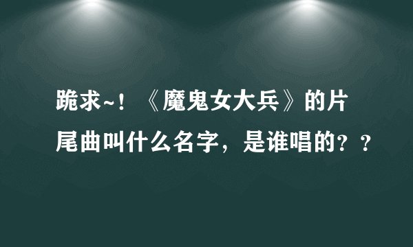跪求~！《魔鬼女大兵》的片尾曲叫什么名字，是谁唱的？？