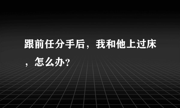跟前任分手后，我和他上过床，怎么办？