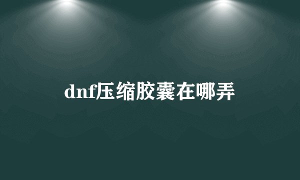 dnf压缩胶囊在哪弄