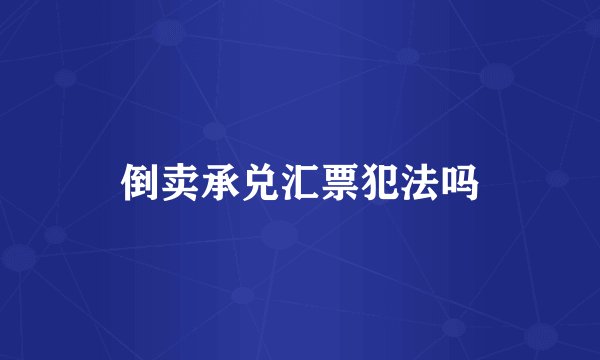 倒卖承兑汇票犯法吗