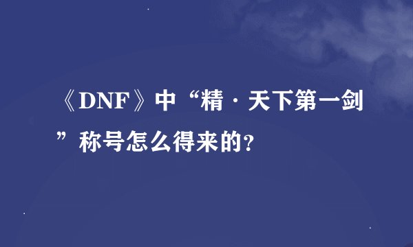 《DNF》中“精·天下第一剑”称号怎么得来的？