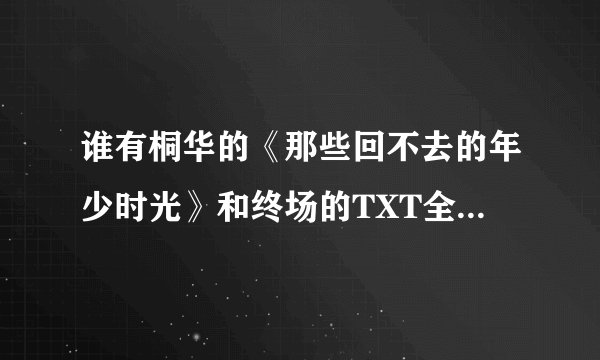 谁有桐华的《那些回不去的年少时光》和终场的TXT全集，谢谢啦！
