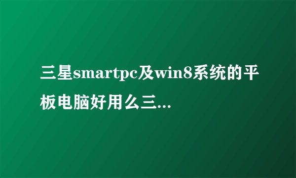 三星smartpc及win8系统的平板电脑好用么三星smart及pc系列如何