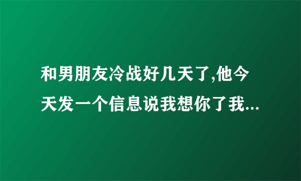 和男朋友冷战好几天了,他今天发一个信息说我想你了我应该怎么办？
