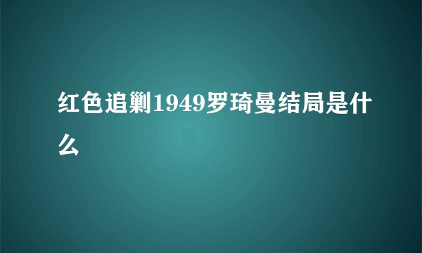 红色追剿1949罗琦曼结局是什么