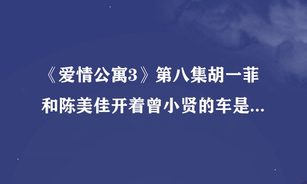 《爱情公寓3》第八集胡一菲和陈美佳开着曾小贤的车是什么车？