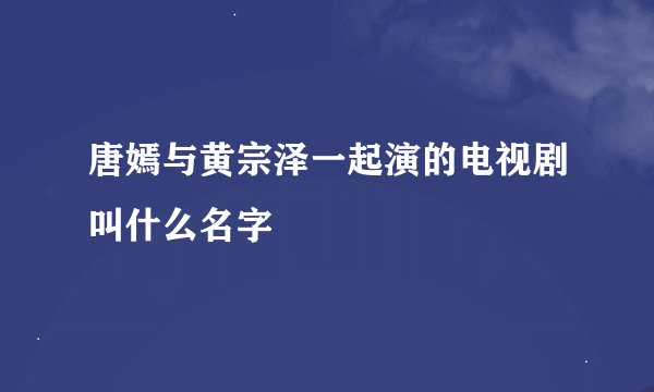 唐嫣与黄宗泽一起演的电视剧叫什么名字