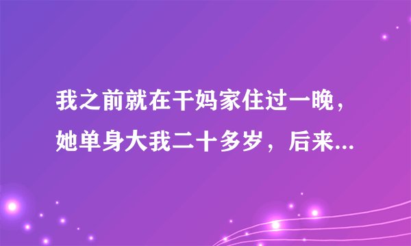 我之前就在干妈家住过一晚，她单身大我二十多岁，后来就不让我留宿了，她说上回留宿我她就被邻居闲话呢？