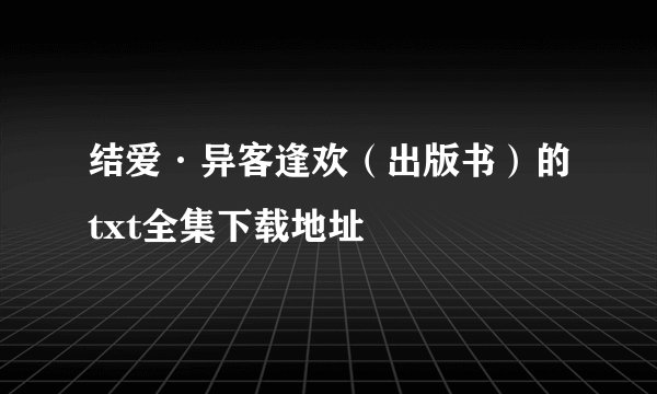 结爱·异客逢欢（出版书）的txt全集下载地址