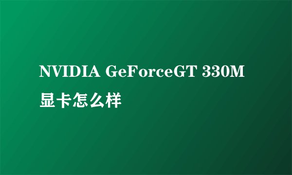 NVIDIA GeForceGT 330M显卡怎么样