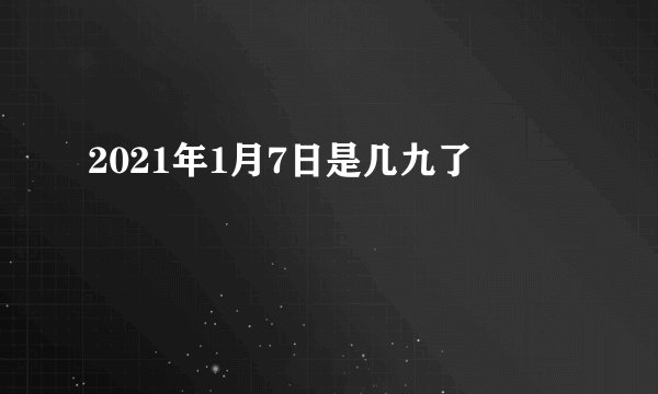 2021年1月7日是几九了