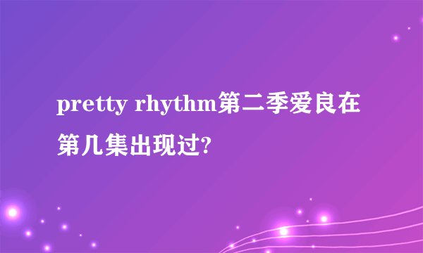 pretty rhythm第二季爱良在第几集出现过?