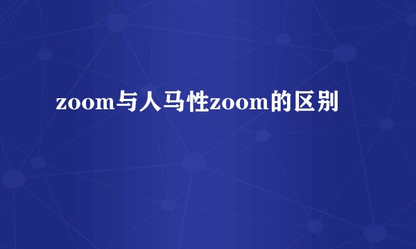 zoom与人马性zoom的区别