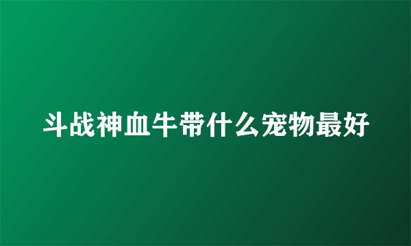 斗战神血牛带什么宠物最好