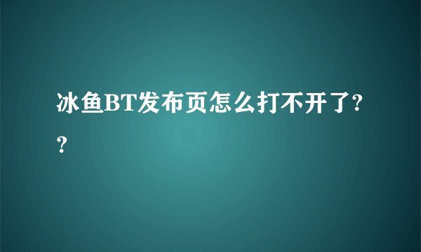 冰鱼BT发布页怎么打不开了??