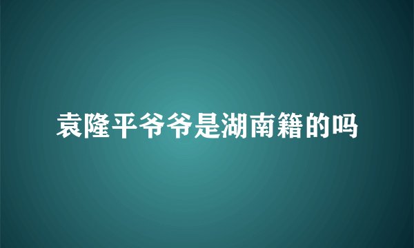 袁隆平爷爷是湖南籍的吗