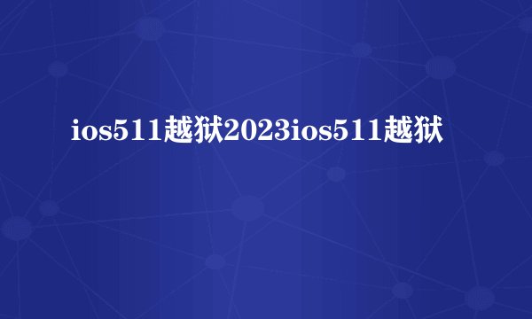 ios511越狱2023ios511越狱