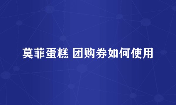 莫菲蛋糕 团购券如何使用