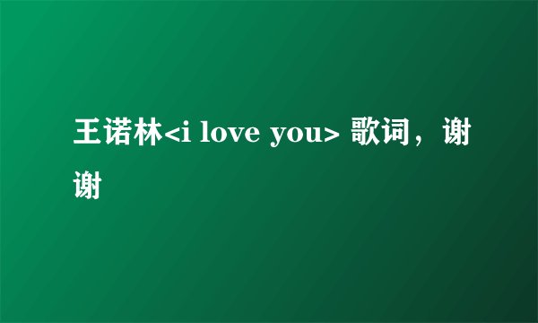 王诺林<i love you> 歌词，谢谢