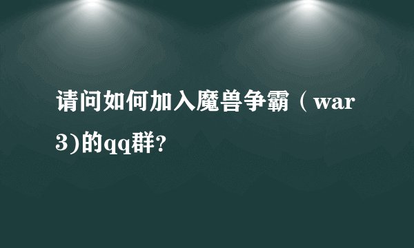请问如何加入魔兽争霸（war3)的qq群？