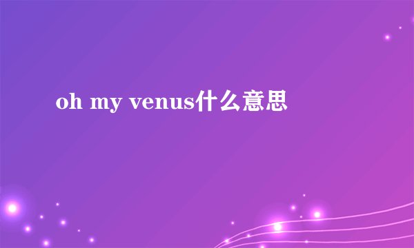 oh my venus什么意思