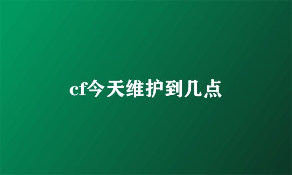 cf今天维护到几点