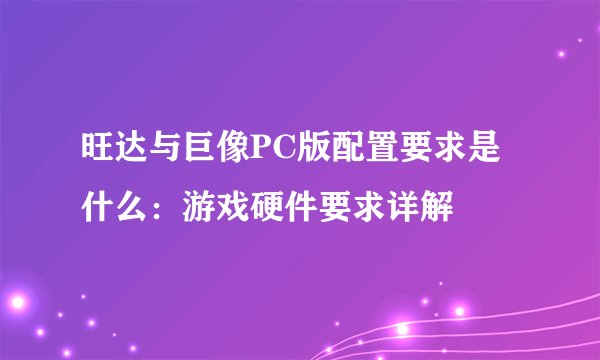 旺达与巨像PC版配置要求是什么：游戏硬件要求详解