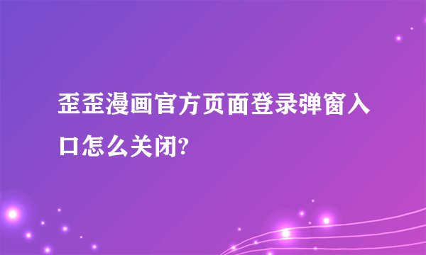 歪歪漫画官方页面登录弹窗入口怎么关闭?