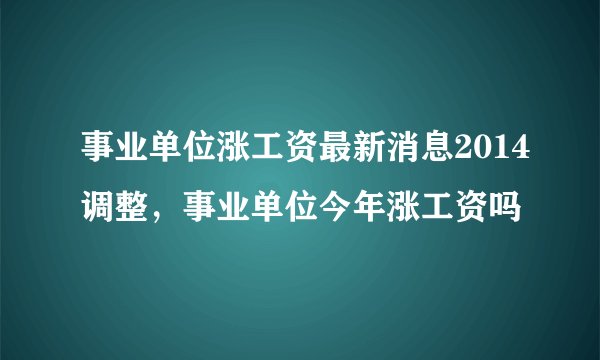 事业单位涨工资最新消息2014调整，事业单位今年涨工资吗