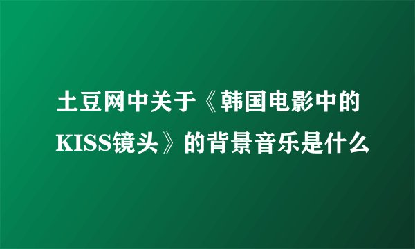 土豆网中关于《韩国电影中的KISS镜头》的背景音乐是什么