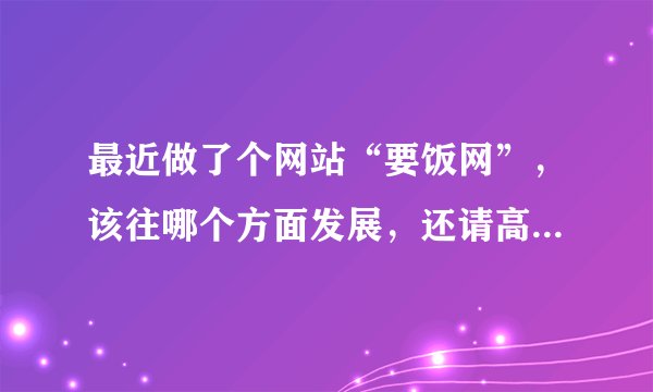 最近做了个网站“要饭网”，该往哪个方面发展，还请高手指点下。