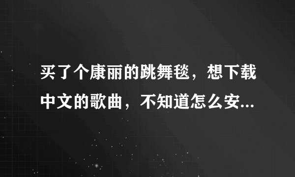 买了个康丽的跳舞毯，想下载中文的歌曲，不知道怎么安装，有视频可以看吗？