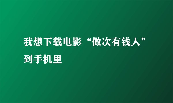 我想下载电影“做次有钱人”到手机里