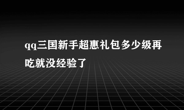 qq三国新手超惠礼包多少级再吃就没经验了