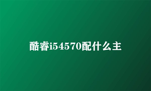 酷睿i54570配什么主
