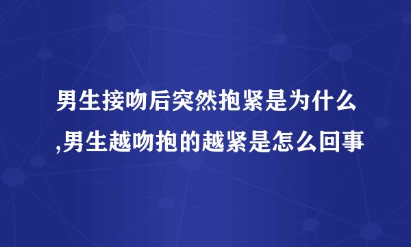 男生接吻后突然抱紧是为什么,男生越吻抱的越紧是怎么回事
