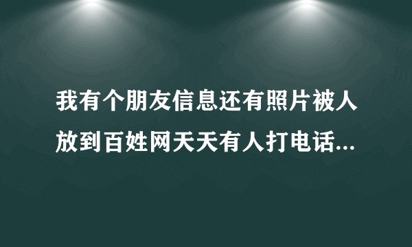 我有个朋友信息还有照片被人放到百姓网天天有人打电话，微信骚扰请问怎么解决