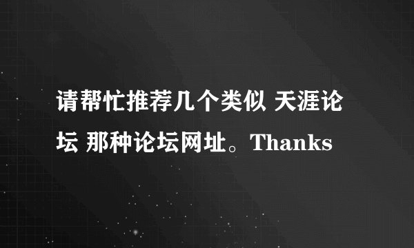 请帮忙推荐几个类似 天涯论坛 那种论坛网址。Thanks