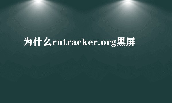 为什么rutracker.org黑屏