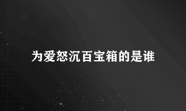 为爱怒沉百宝箱的是谁