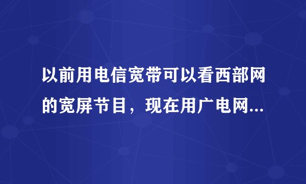 以前用电信宽带可以看西部网的宽屏节目，现在用广电网不行，但可以看pps,优酷，56，是设置有问题
