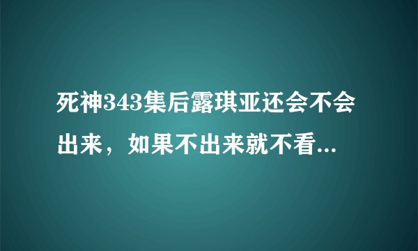 死神343集后露琪亚还会不会出来，如果不出来就不看了，讨厌死井上了？