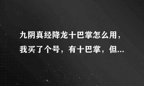 九阴真经降龙十巴掌怎么用，我买了个号，有十巴掌，但是不会玩....