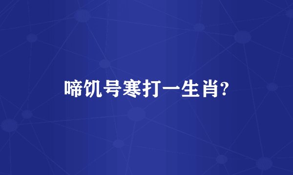 啼饥号寒打一生肖?