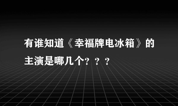 有谁知道《幸福牌电冰箱》的主演是哪几个？？？