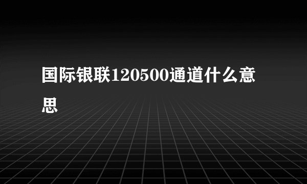 国际银联120500通道什么意思